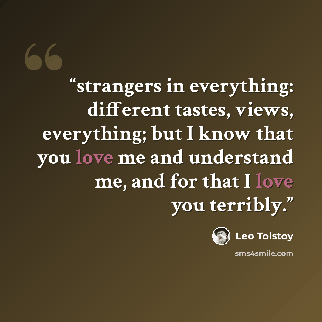 “strangers in everything: different tastes, views, everything; but I know that you love me and understand me, and for that I love you terribly.” quote by Leo Tolstoy