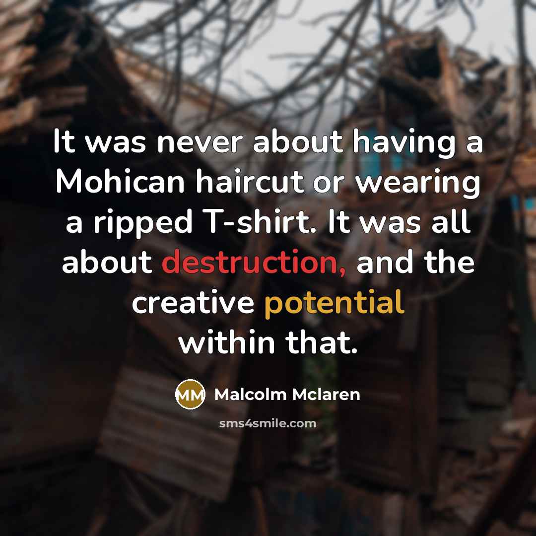 “It was never about having a Mohican haircut or wearing a ripped T-shirt. It was all about destruction, and the creative potential within that.” quote by Malcolm Mclaren