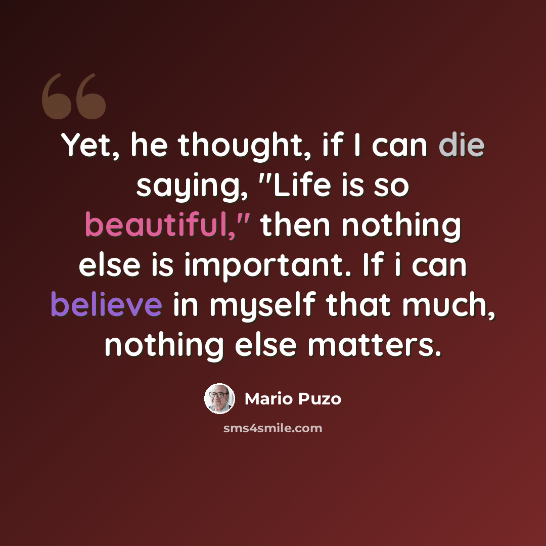 “Yet, he thought, if I can die saying, "Life is so beautiful," then nothing else is important. If i can believe in myself that much, nothing else matters.” quote by Mario Puzo