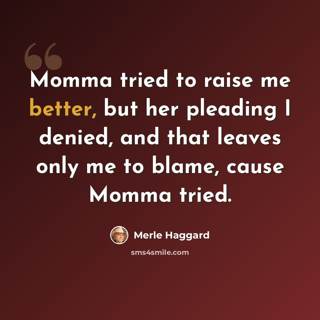 “Momma tried to raise me better, but her pleading I denied, and that leaves only me to blame, cause Momma tried.” quote by Merle Haggard