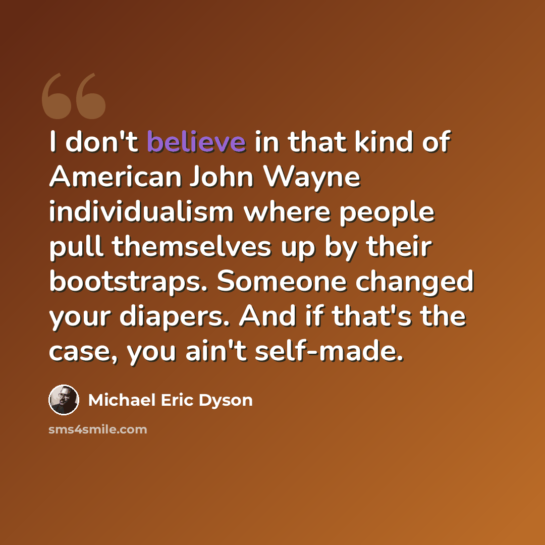 “I don't believe in that kind of American John Wayne individualism where people pull themselves up by their bootstraps. Someone changed your diapers. And if that's the case, you ain't self-made.” quote by Michael Eric Dyson