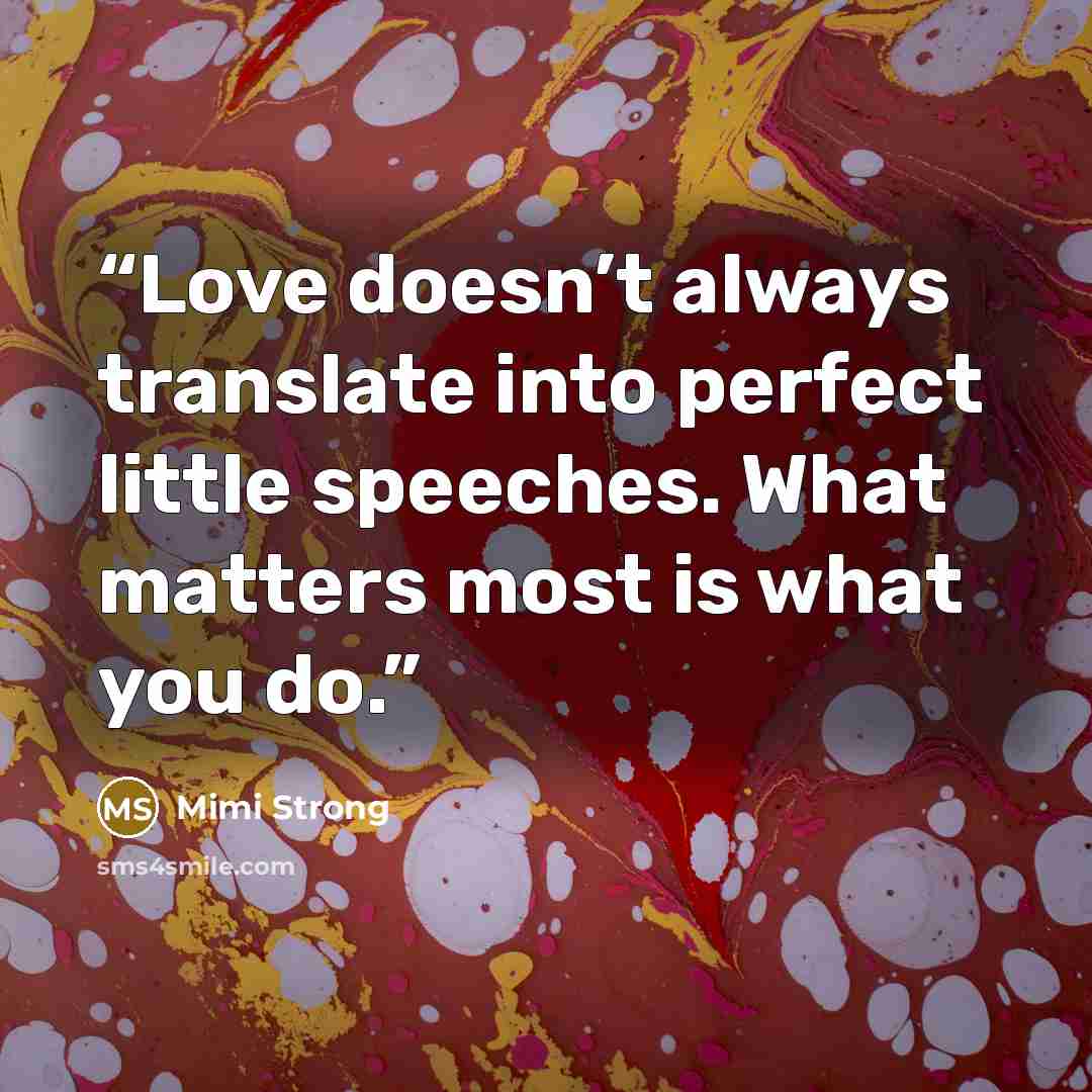 “Love doesn’t always translate into perfect little speeches. What matters most is what you do.” quote by Mimi Strong