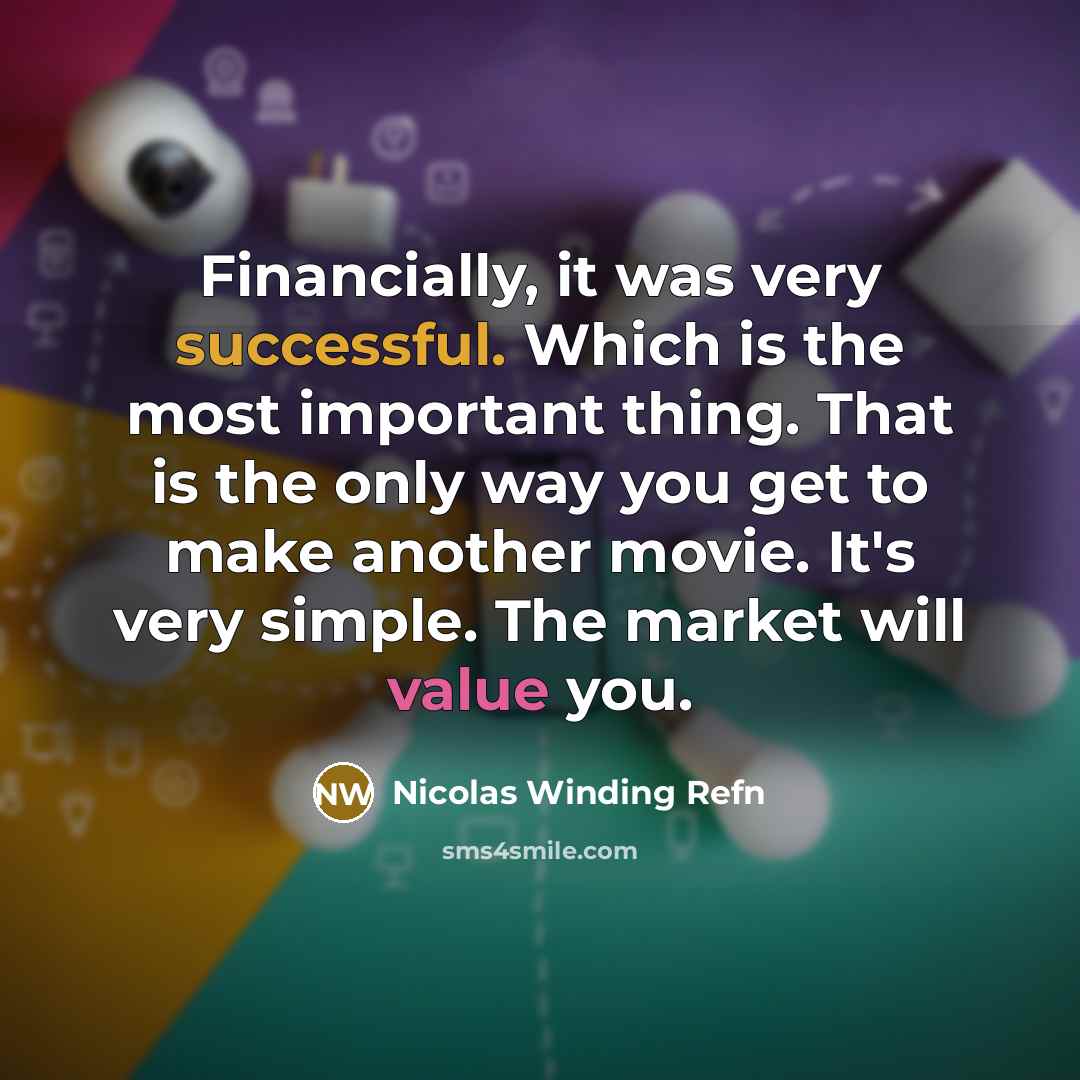 “Financially, it was very successful. Which is the most important thing. That is the only way you get to make another movie. It's very simple. The market will value you.” quote by Nicolas Winding Refn