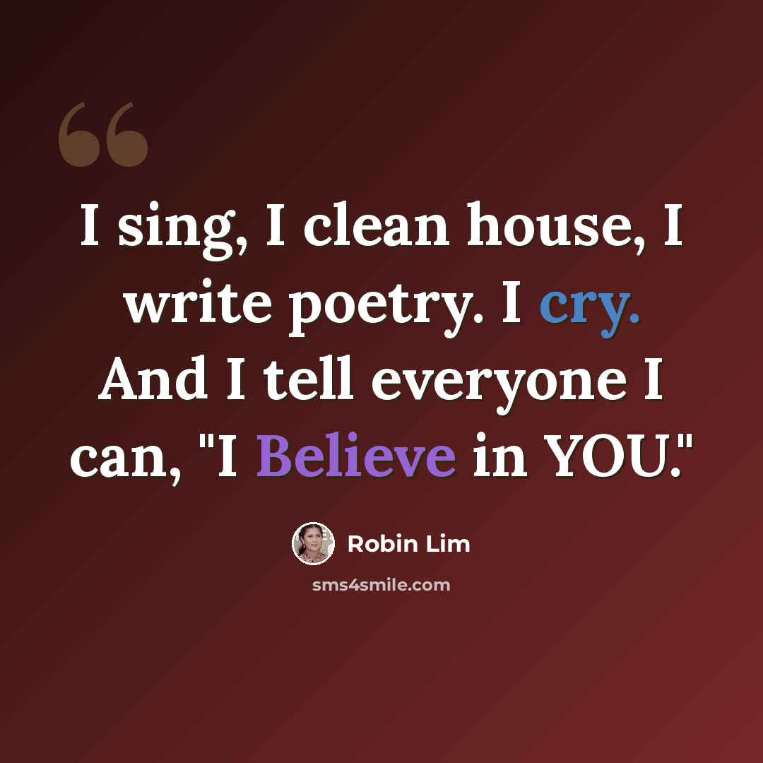“I sing, I clean house, I write poetry. I cry. And I tell everyone I can, "I Believe in YOU."” quote by Robin Lim