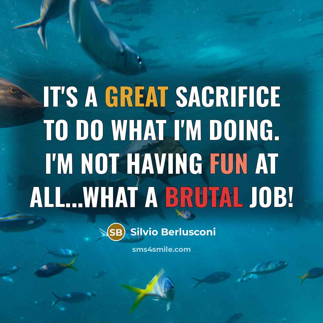 “It's a great sacrifice to do what I'm doing. I'm not having fun at all...What a brutal job!” quote by Silvio Berlusconi