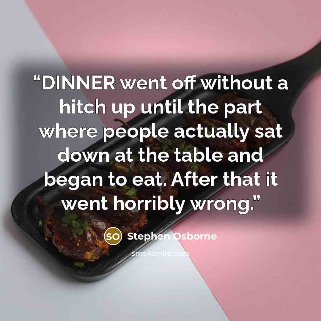 “DINNER went off without a hitch up until the part where people actually sat down at the table and began to eat. After that it went horribly wrong.” quote by Stephen Osborne