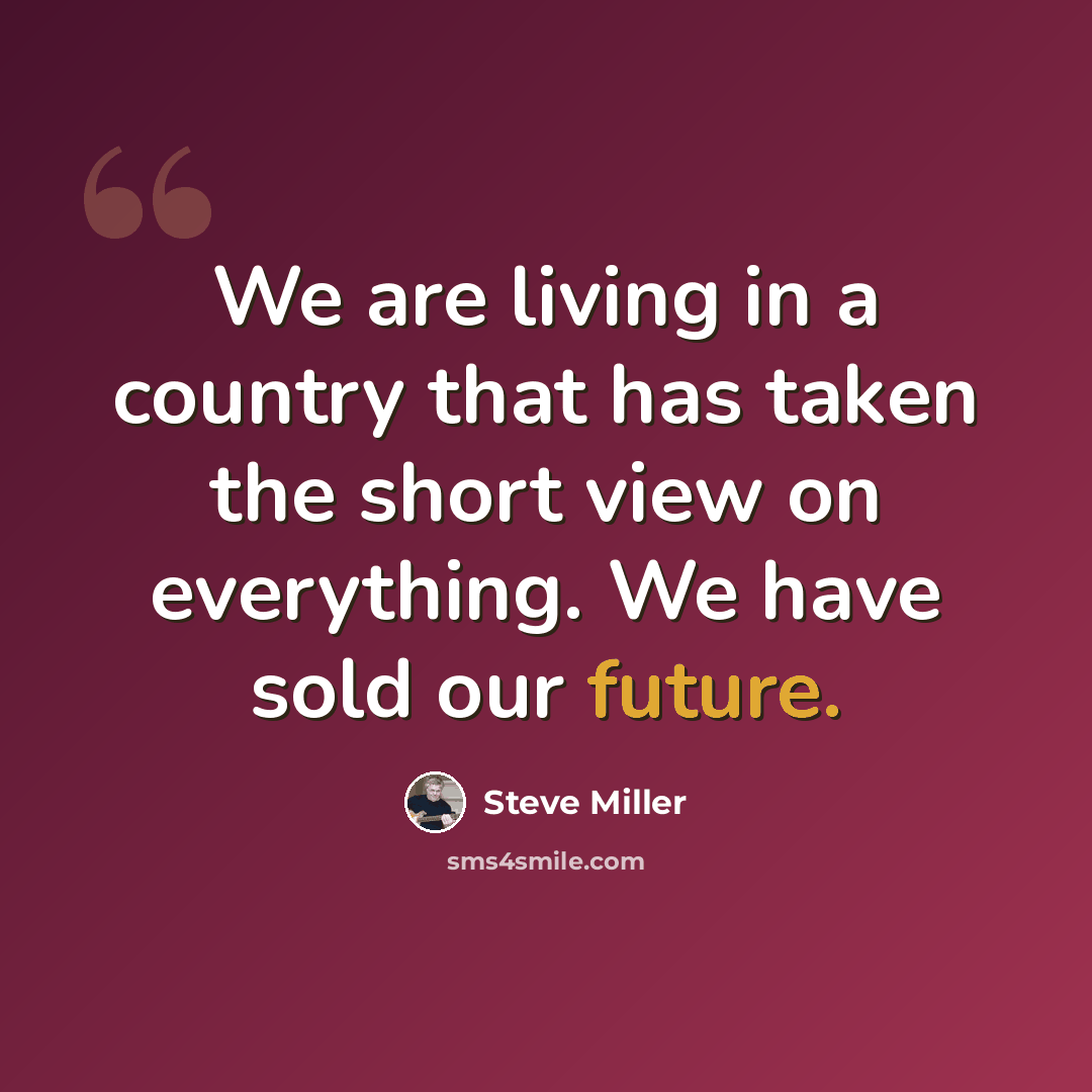 “We are living in a country that has taken the short view on everything. We have sold our future.” quote by Steve Miller