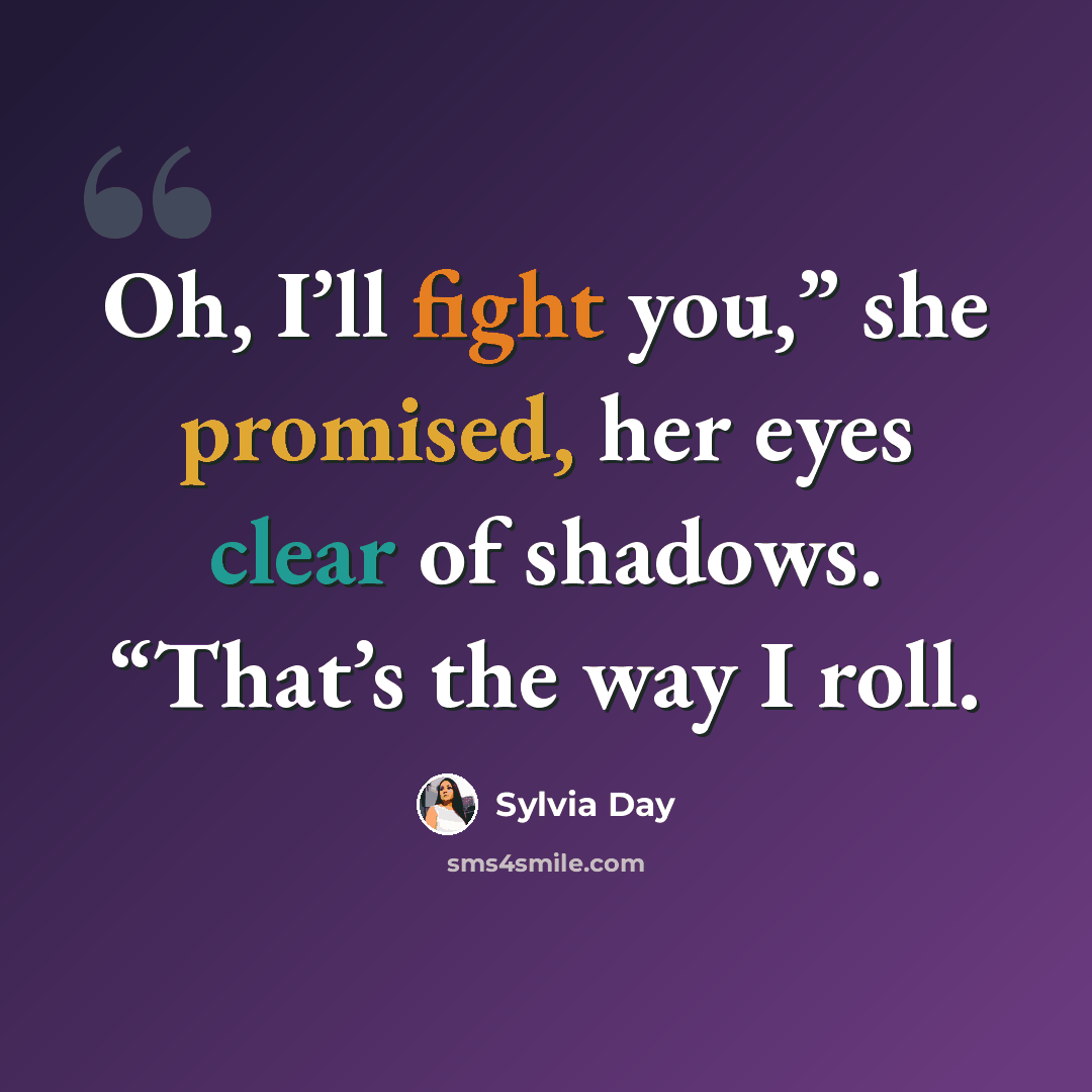 “Oh, I’ll fight you,” she promised, her eyes clear of shadows. “That’s the way I roll.” quote by Sylvia Day