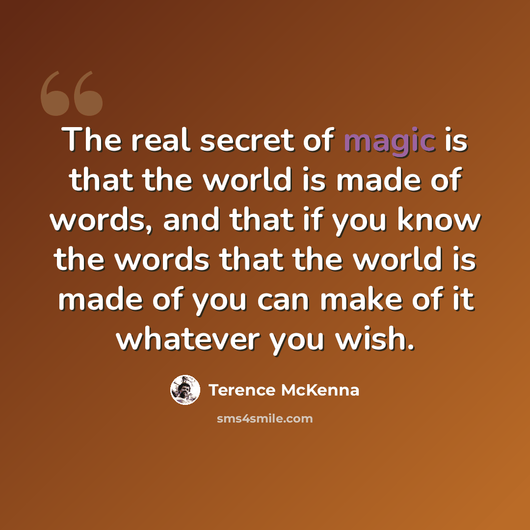 “The real secret of magic is that the world is made of words, and that if you know the words that the world is made of you can make of it whatever you wish.” quote by Terence McKenna