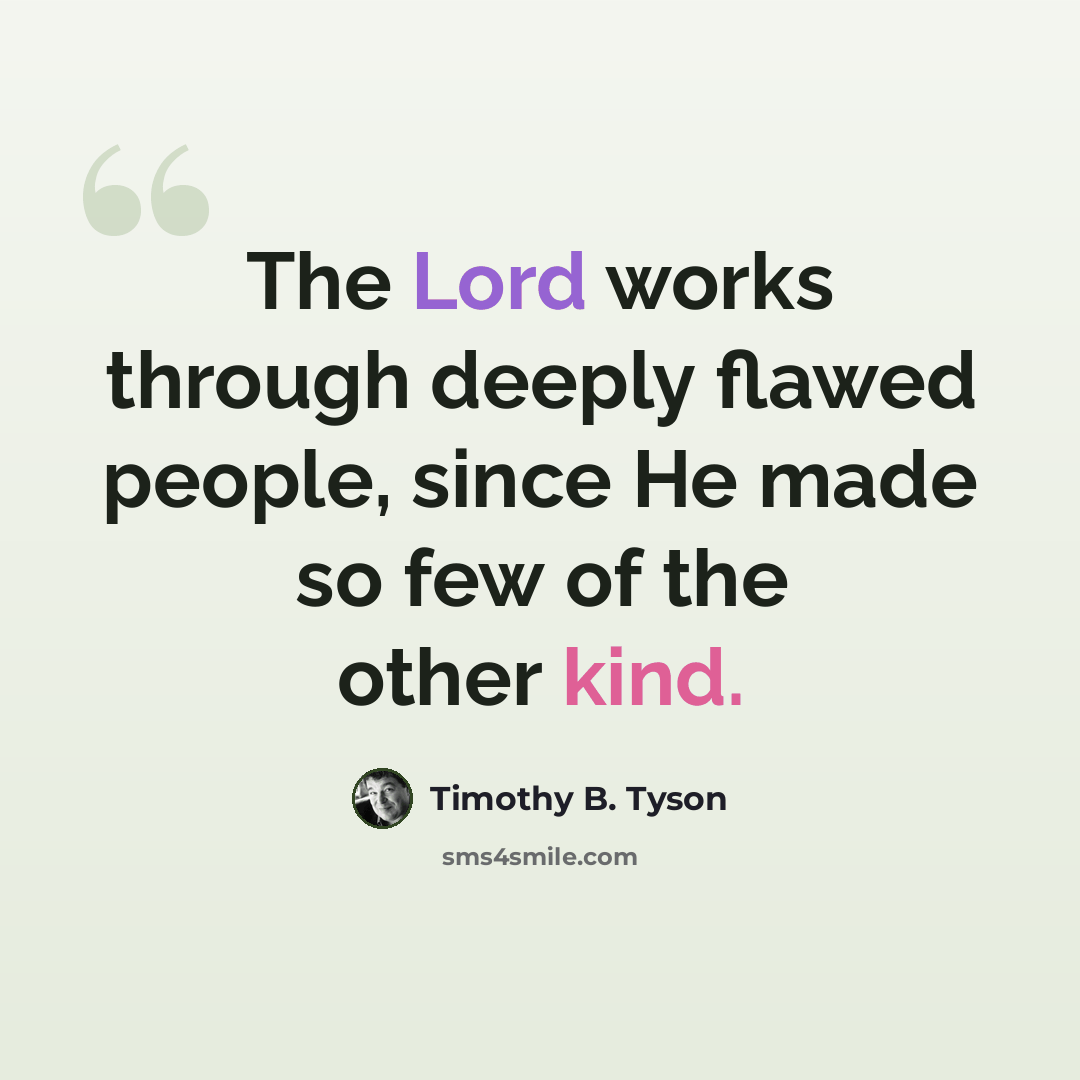 “The Lord works through deeply flawed people, since He made so few of the other kind.” quote by Timothy B. Tyson