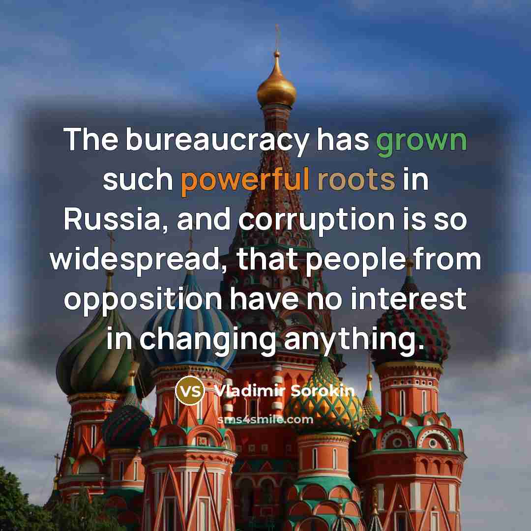 “The bureaucracy has grown such powerful roots in Russia, and corruption is so widespread, that people from opposition have no interest in changing anything.” quote by Vladimir Sorokin