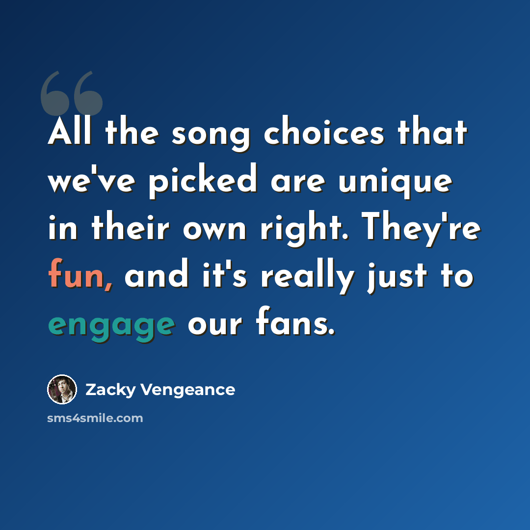 “All the song choices that we've picked are unique in their own right. They're fun, and it's really just to engage our fans.” quote by Zacky Vengeance