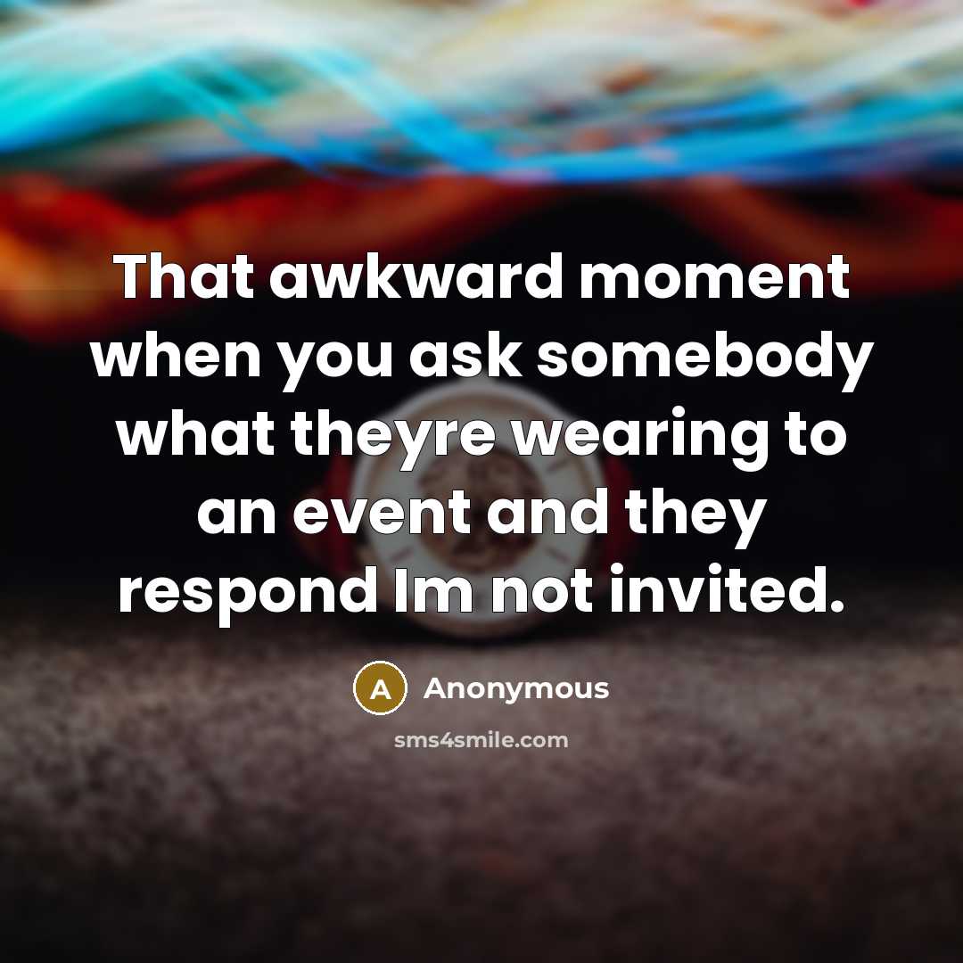 “That awkward moment when you ask somebody what theyre wearing to an event and they respond Im not invited.” quote by Anonymous