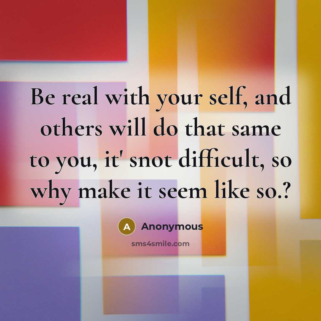 “Be real with your self, and others will do that same to you, it' snot difficult, so why make it seem like so.?” quote by Anonymous