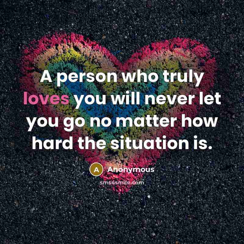 “A person who truly loves you will never let you go no matter how hard the situation is.” quote by Anonymous