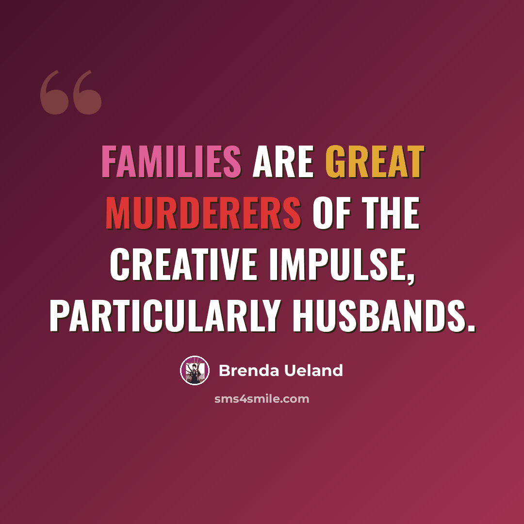 “Families are great murderers of the creative impulse, particularly husbands.” quote by Brenda Ueland