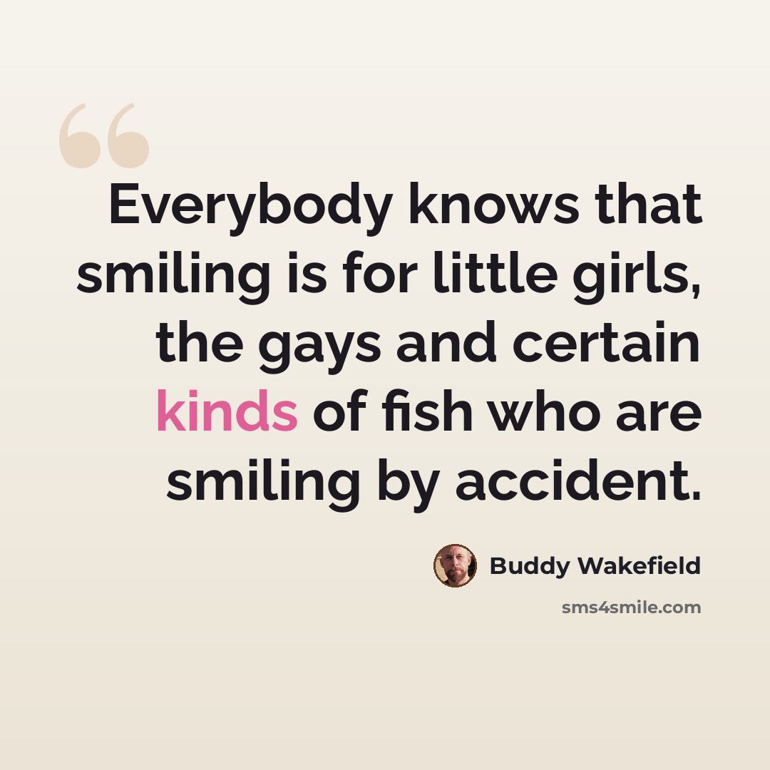 “Everybody knows that smiling is for little girls, the gays and certain kinds of fish who are smiling by accident.” quote by Buddy Wakefield