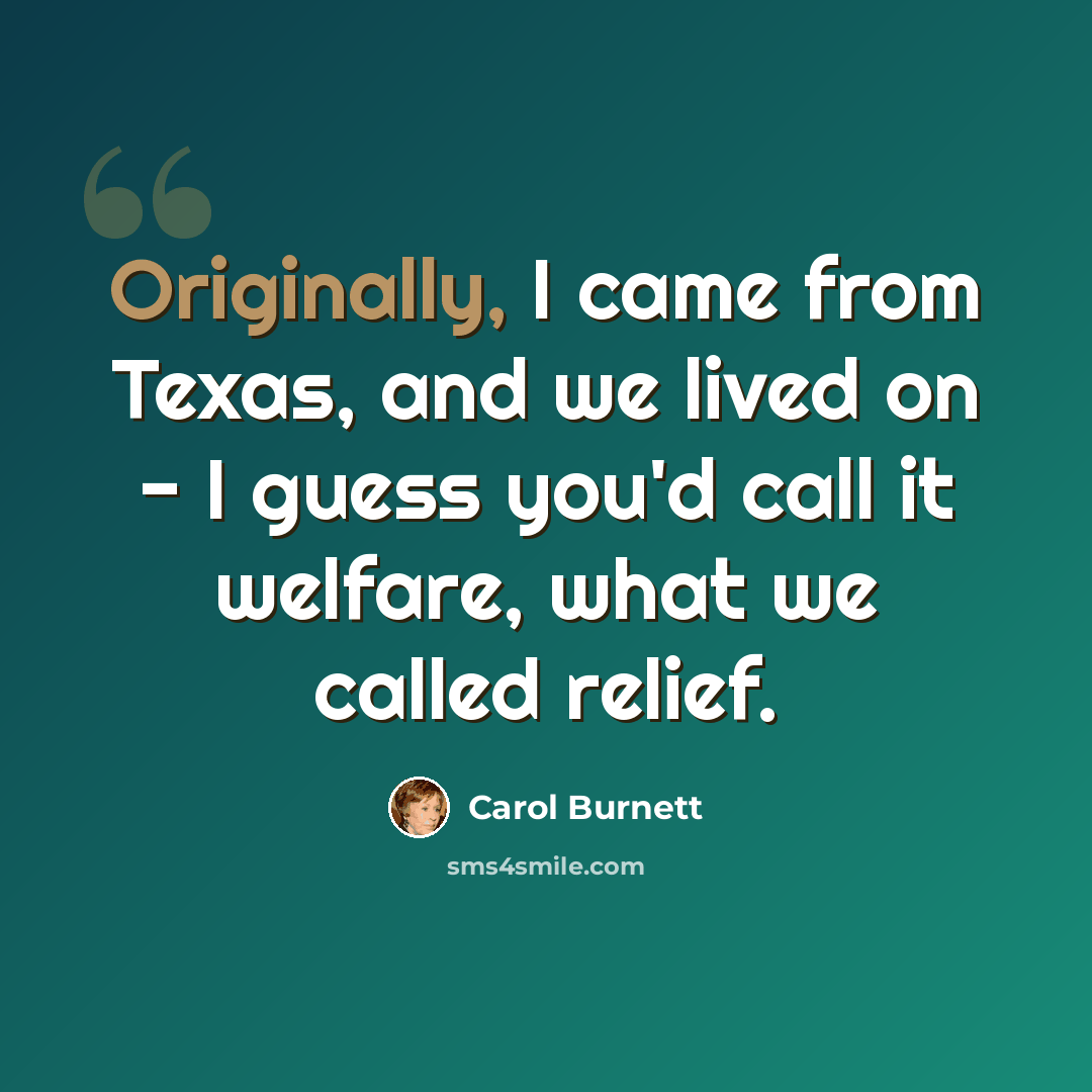 “Originally, I came from Texas, and we lived on - I guess you'd call it welfare, what we called relief.” quote by Carol Burnett