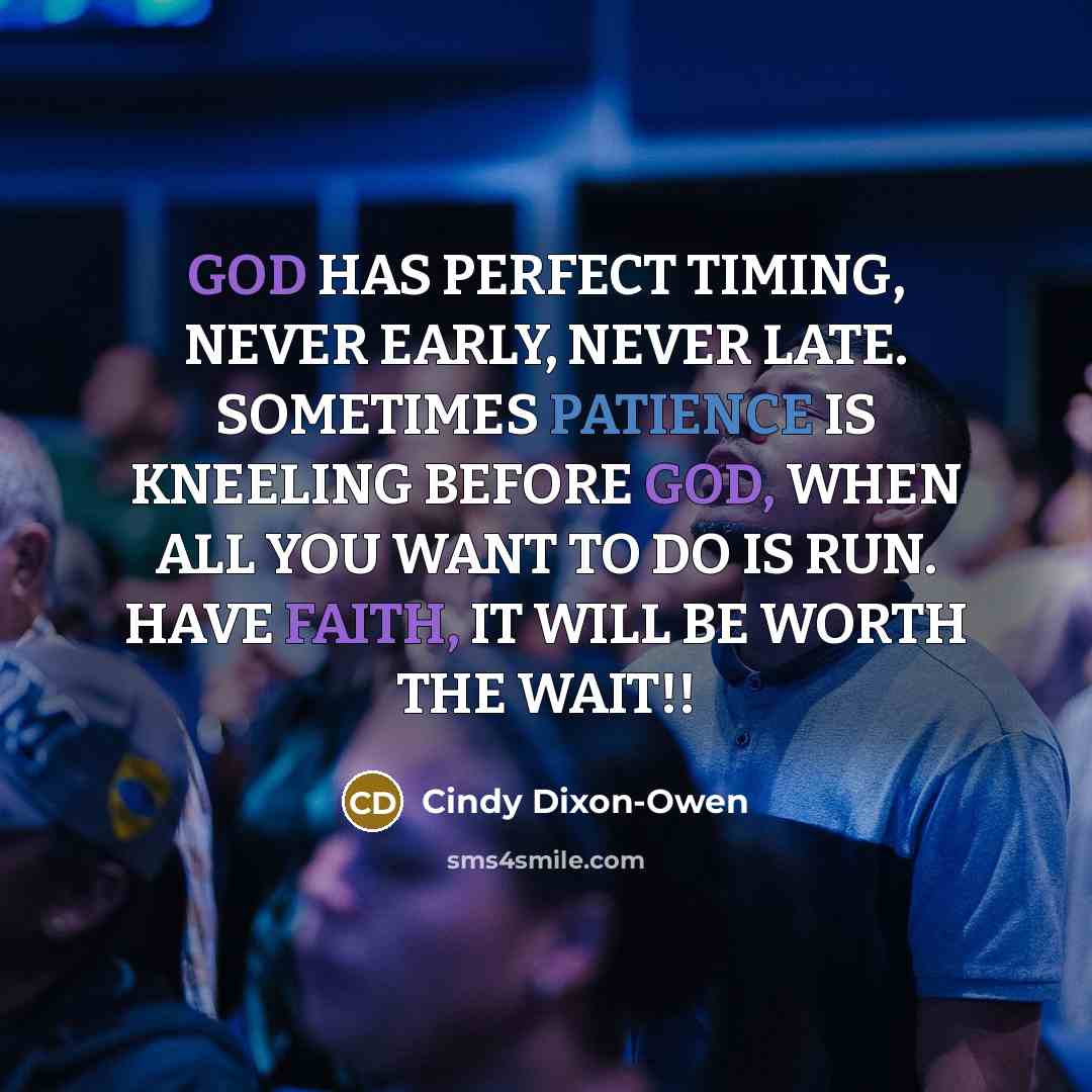 “GOD HAS PERFECT TIMING, NEVER EARLY, NEVER LATE. SOMETIMES PATIENCE IS KNEELING BEFORE GOD, WHEN ALL YOU WANT TO DO IS RUN. HAVE FAITH, IT WILL BE WORTH THE WAIT!!” quote by Cindy Dixon-Owen