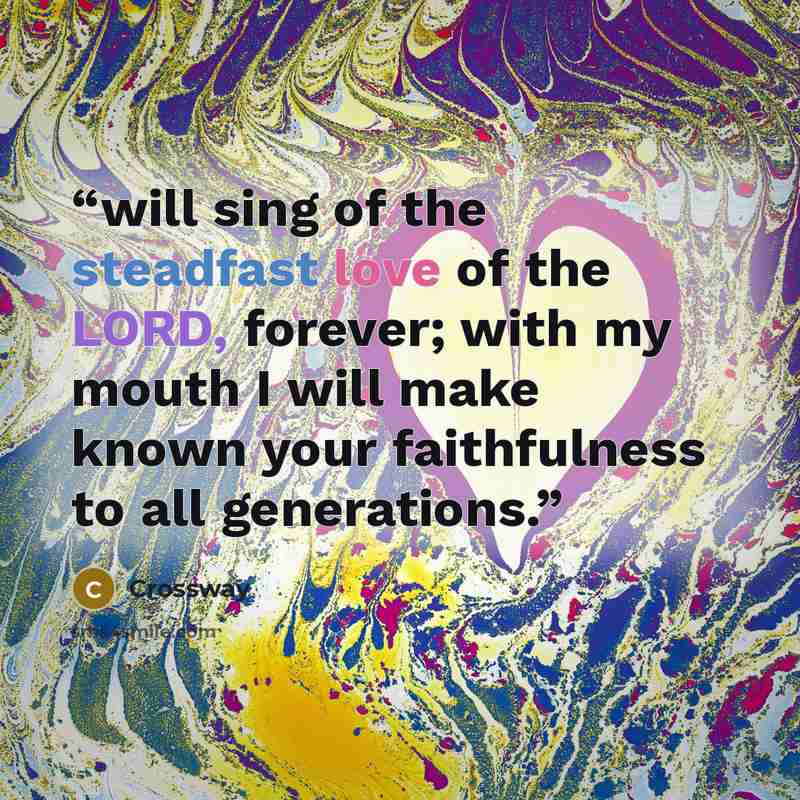 “will sing of the steadfast love of the LORD, forever; with my mouth I will make known your faithfulness to all generations.” quote by Crossway
