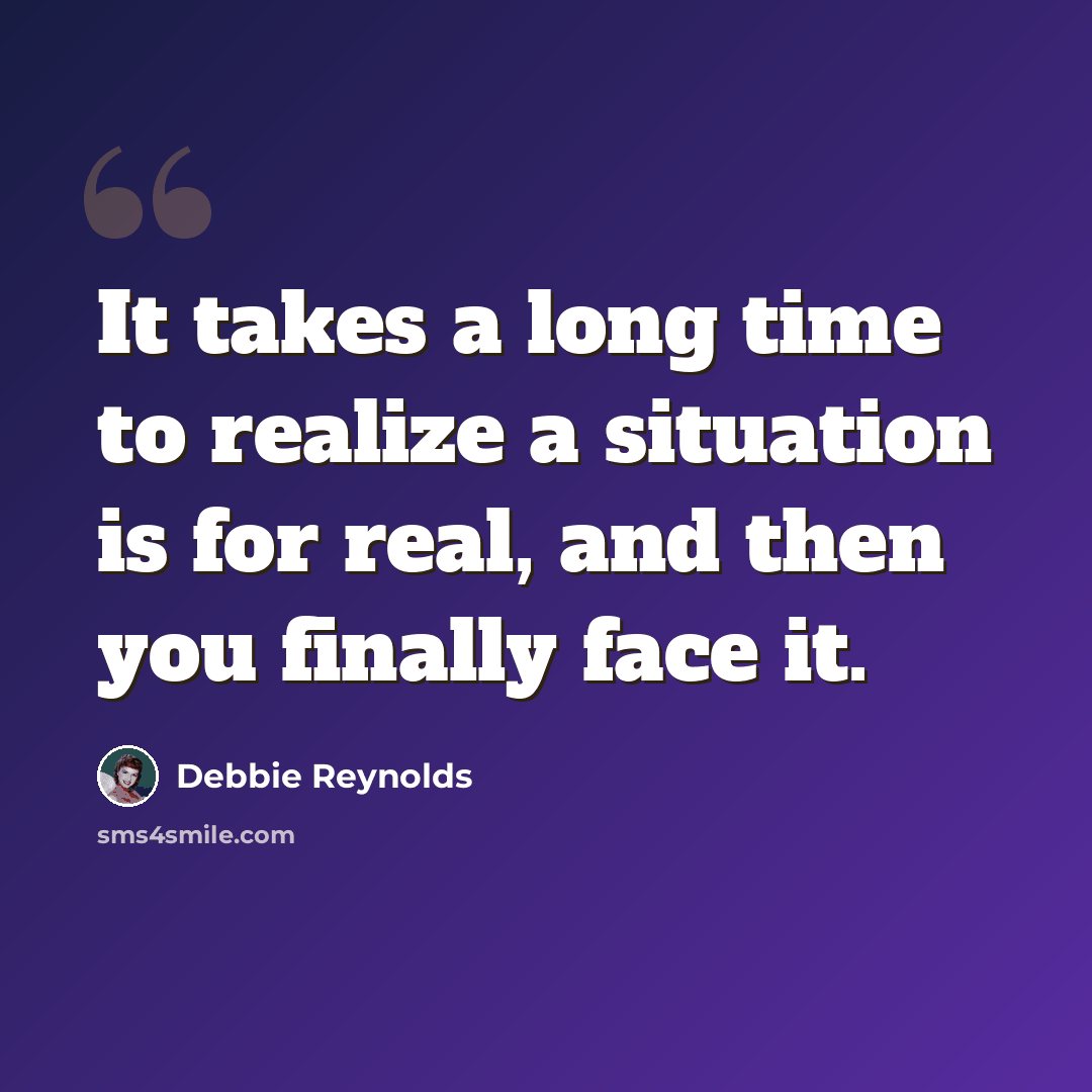 “It takes a long time to realize a situation is for real, and then you finally face it.” quote by Debbie Reynolds