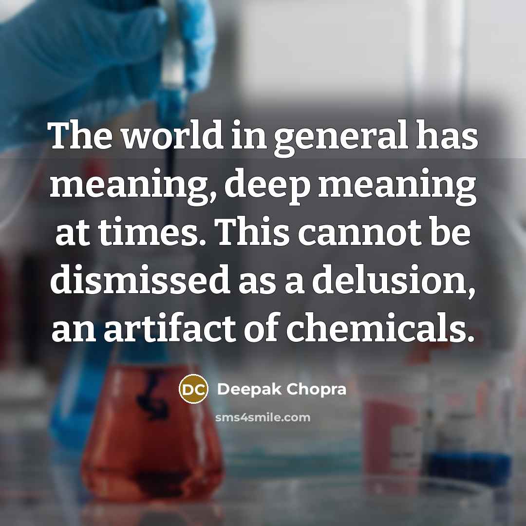 “The world in general has meaning, deep meaning at times. This cannot be dismissed as a delusion, an artifact of chemicals.” quote by Deepak Chopra