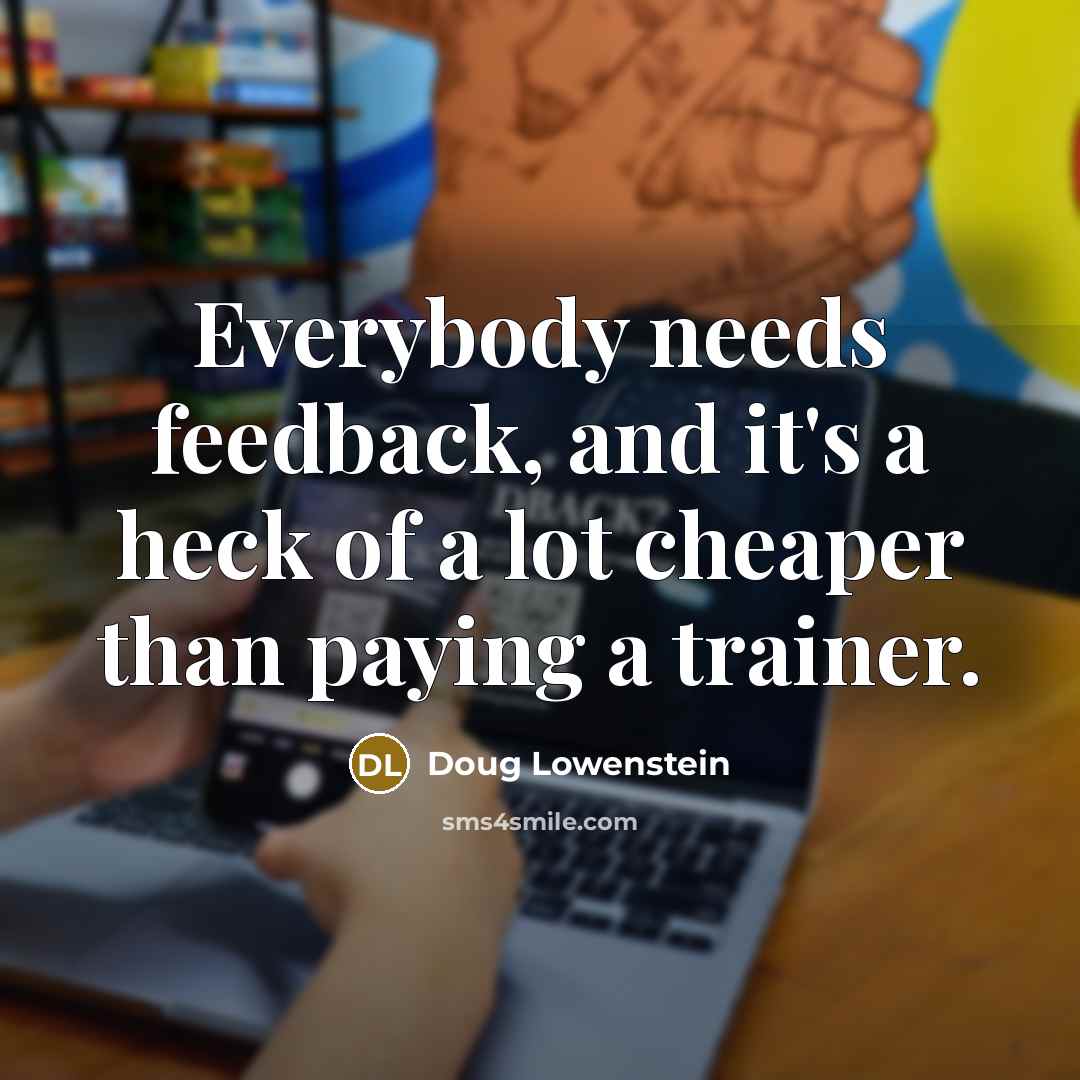 “Everybody needs feedback, and it's a heck of a lot cheaper than paying a trainer.” quote by Doug Lowenstein