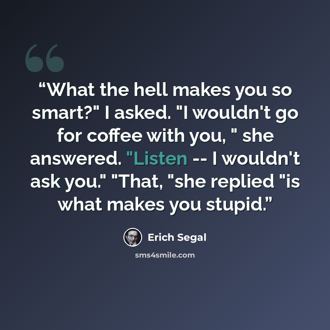 “What the hell makes you so smart?" I asked. "I wouldn't go for coffee with you, " she answered. "Listen -- I wouldn't ask you." "That, "she replied "is what makes you stupid.” quote by Erich Segal