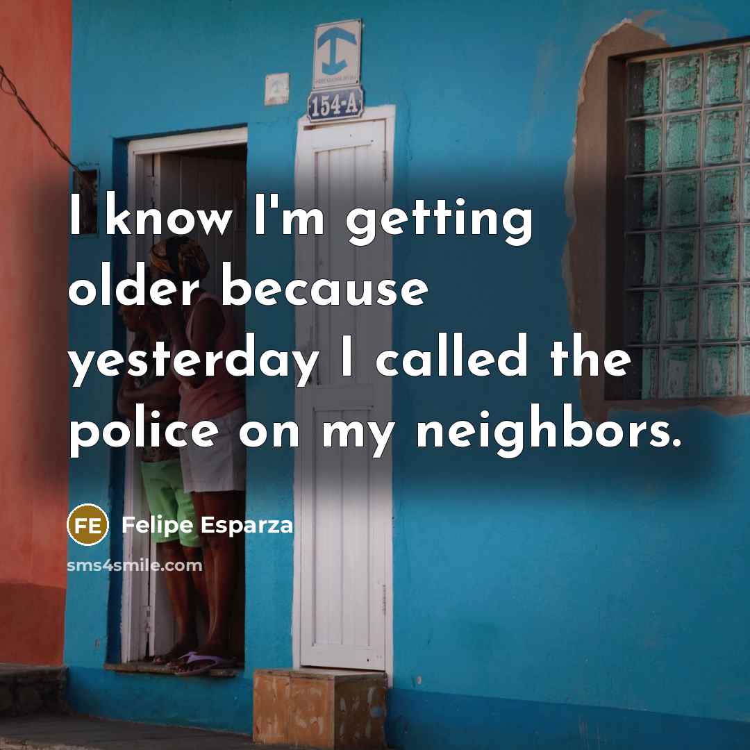 “I know I'm getting older because yesterday I called the police on my neighbors.” quote by Felipe Esparza