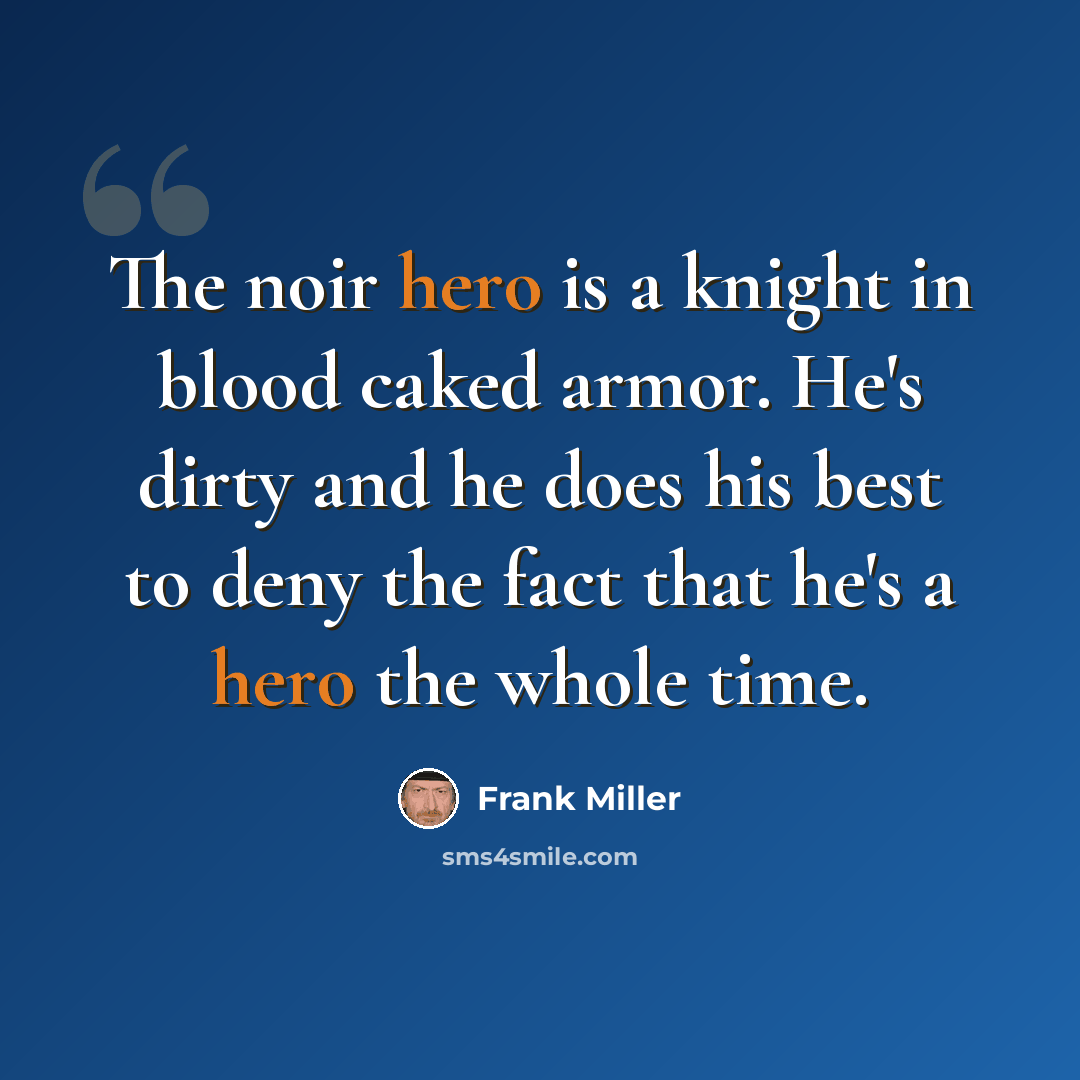 “The noir hero is a knight in blood caked armor. He's dirty and he does his best to deny the fact that he's a hero the whole time.” quote by Frank Miller