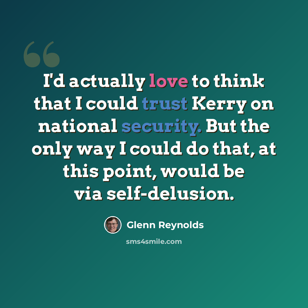 “I'd actually love to think that I could trust Kerry on national security. But the only way I could do that, at this point, would be via self-delusion.” quote by Glenn Reynolds