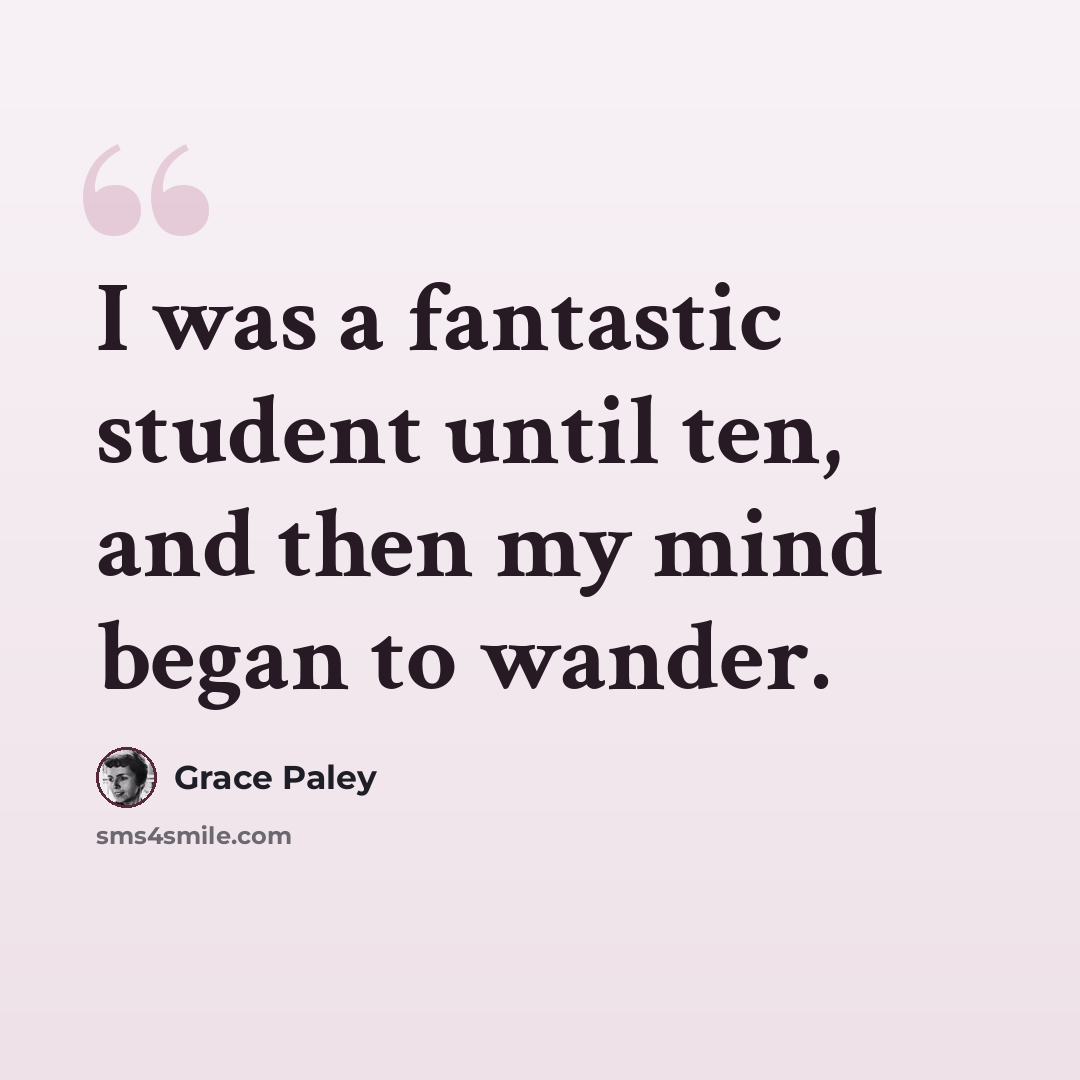 “I was a fantastic student until ten, and then my mind began to wander.” quote by Grace Paley