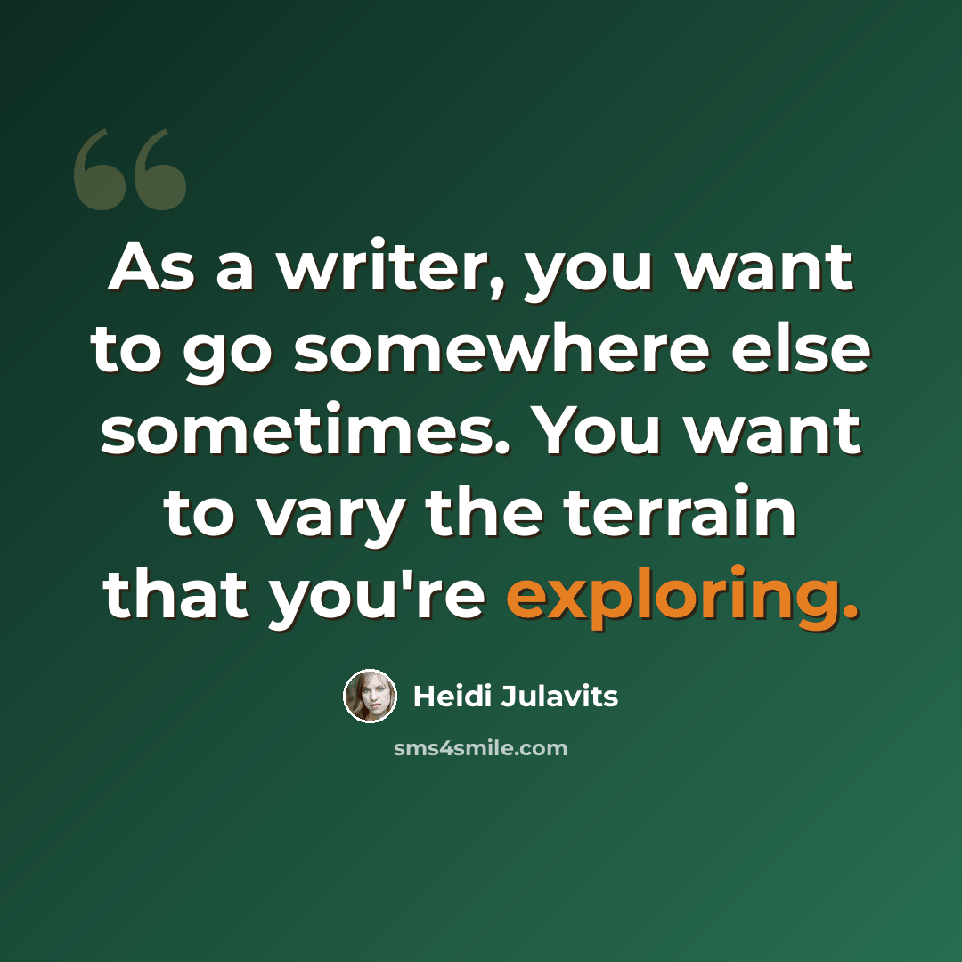 “As a writer, you want to go somewhere else sometimes. You want to vary the terrain that you're exploring.” quote by Heidi Julavits