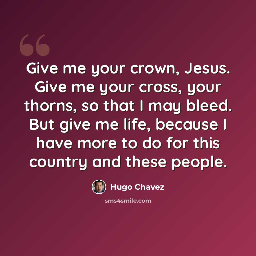 “Give me your crown, Jesus. Give me your cross, your thorns, so that I may bleed. But give me life, because I have more to do for this country and these people.” quote by Hugo Chavez