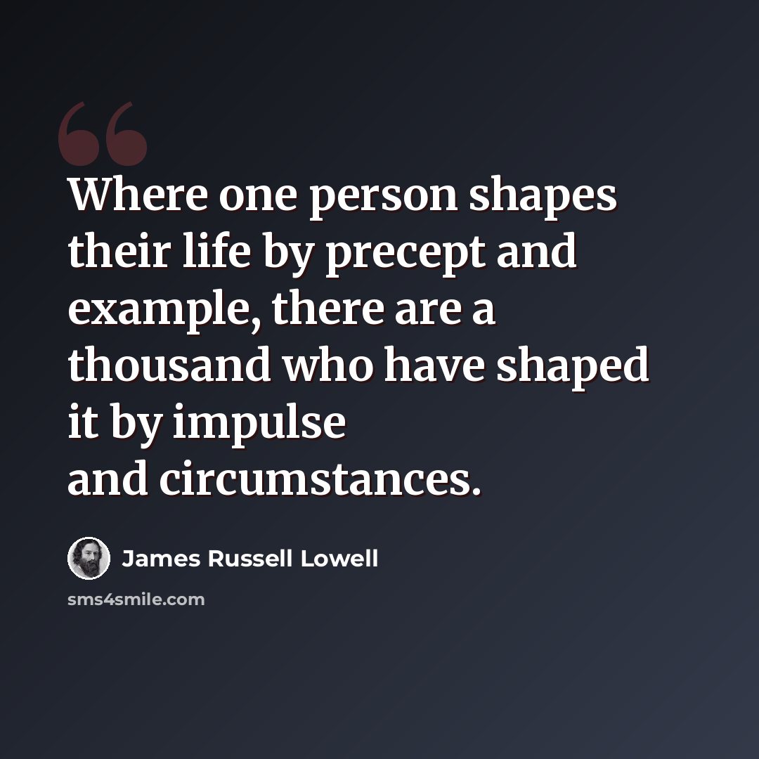 “Where one person shapes their life by precept and example, there are a thousand who have shaped it by impulse and circumstances.” quote by James Russell Lowell