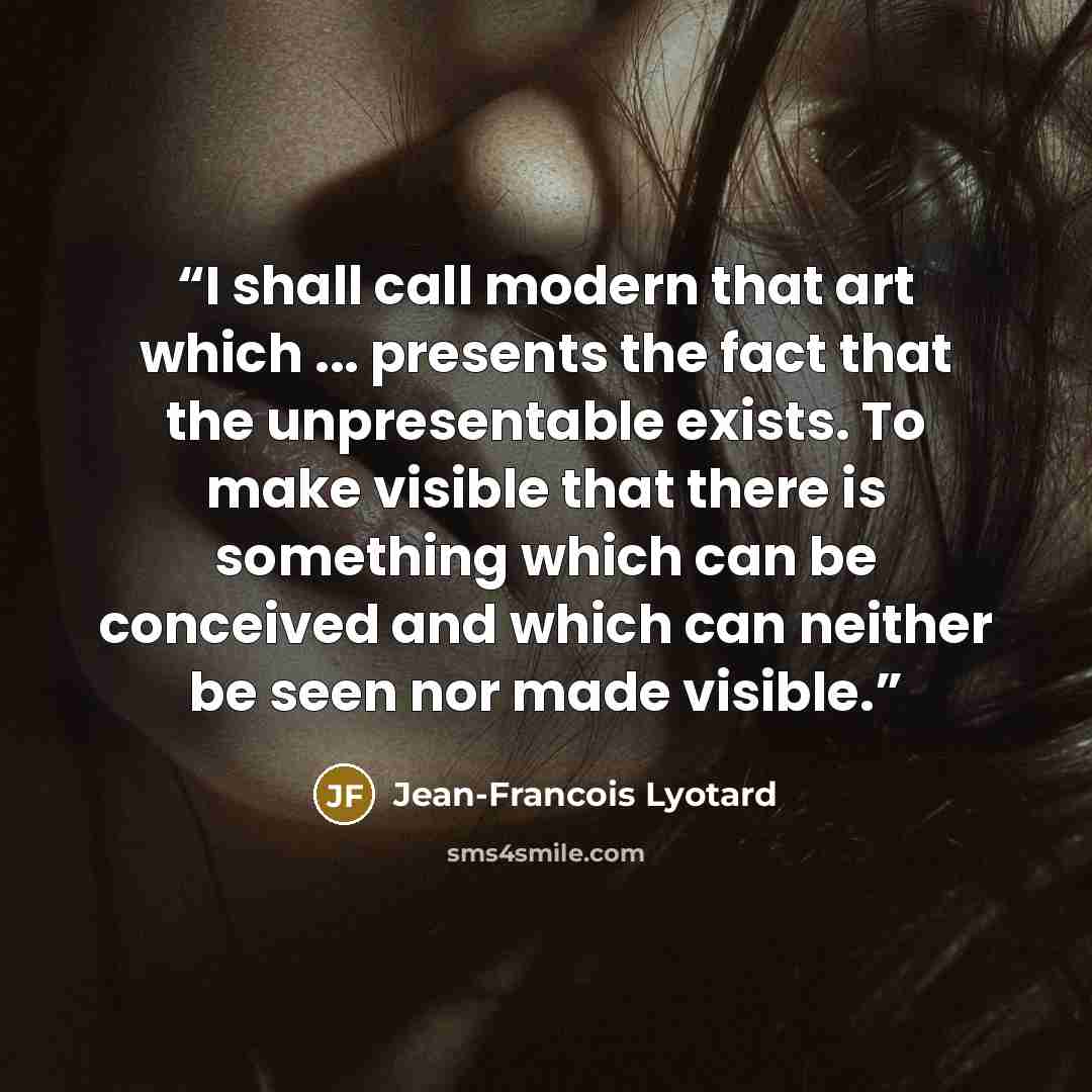 “I shall call modern that art which ... presents the fact that the unpresentable exists. To make visible that there is something which can be conceived and which can neither be seen nor made visible.” quote by Jean-François Lyotard