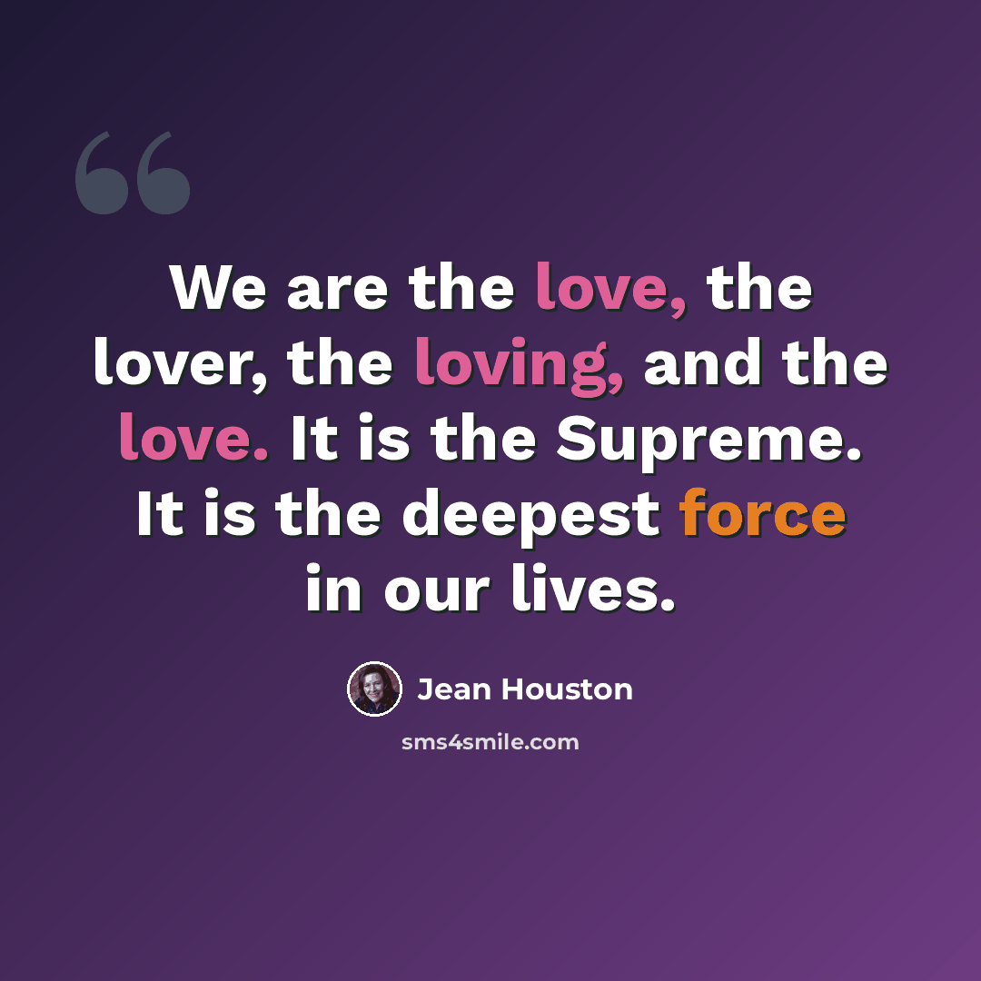 “We are the love, the lover, the loving, and the love. It is the Supreme. It is the deepest force in our lives.” quote by Jean Houston