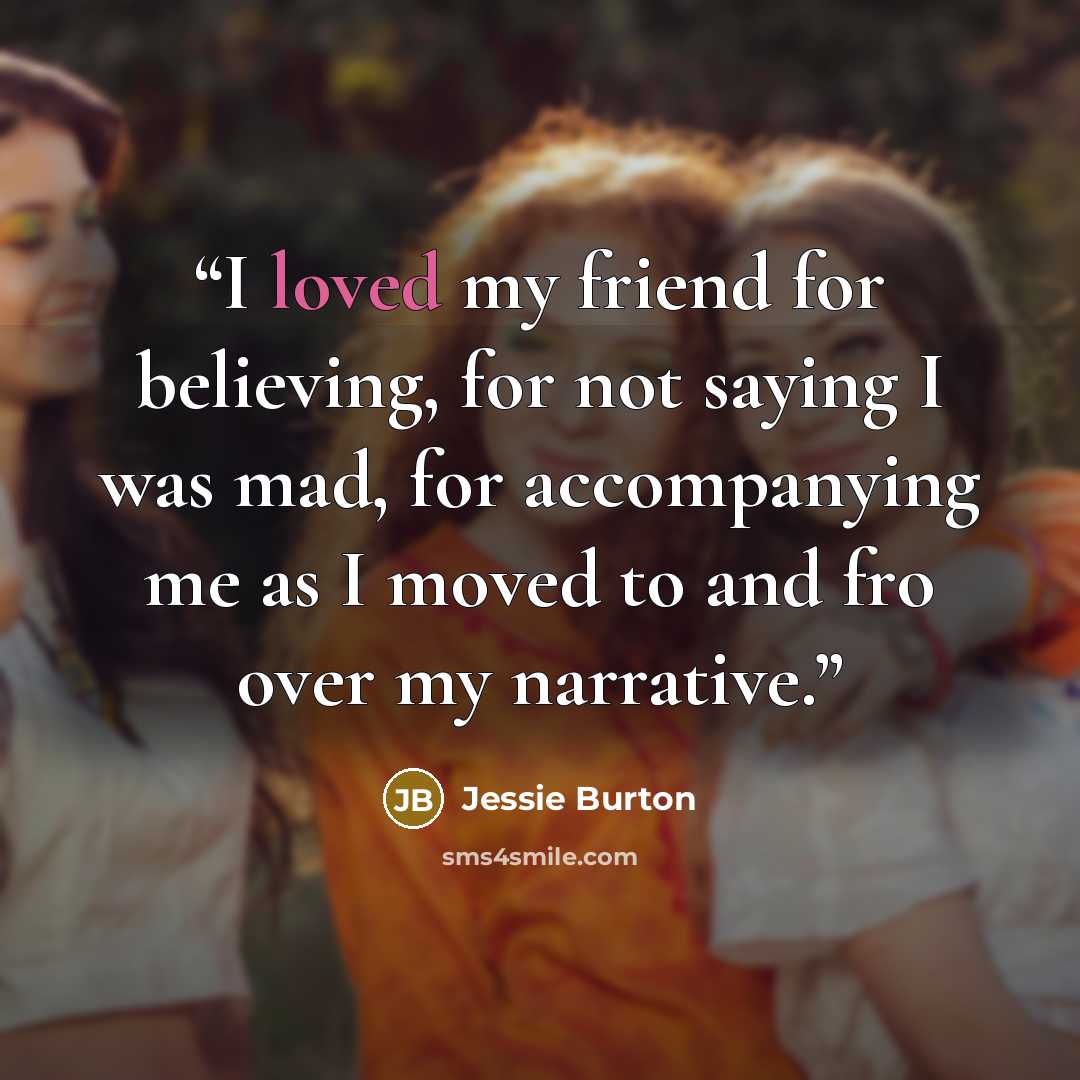 “I loved my friend for believing, for not saying I was mad, for accompanying me as I moved to and fro over my narrative.” quote by Jessie Burton