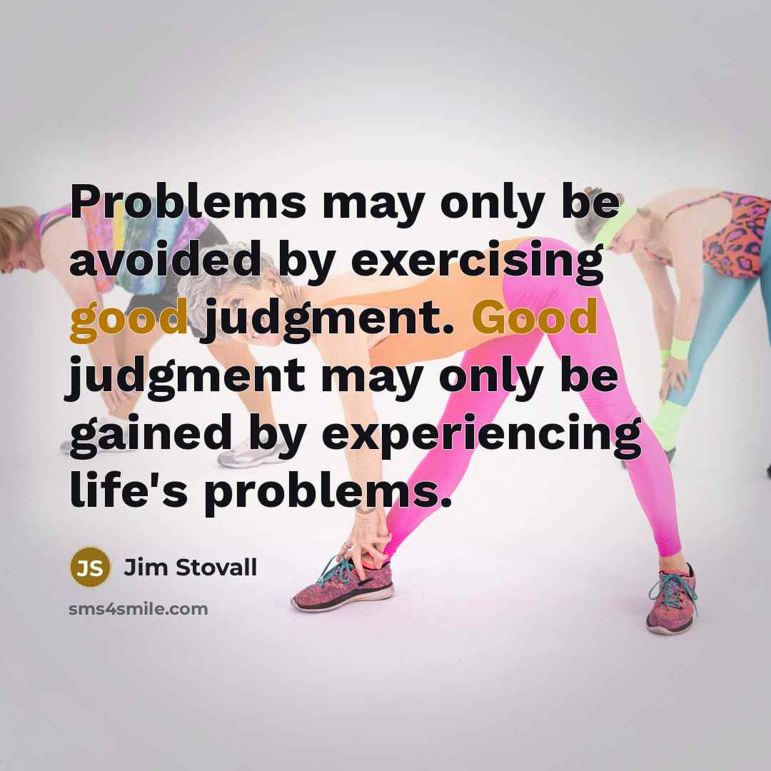 “Problems may only be avoided by exercising good judgment. Good judgment may only be gained by experiencing life's problems.” quote by Jim Stovall