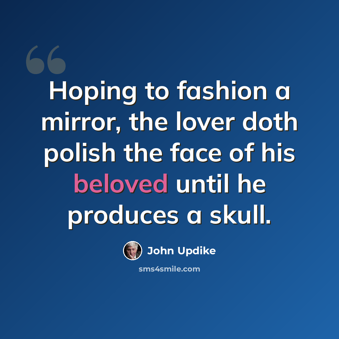 “Hoping to fashion a mirror, the lover doth polish the face of his beloved until he produces a skull.” quote by John Updike