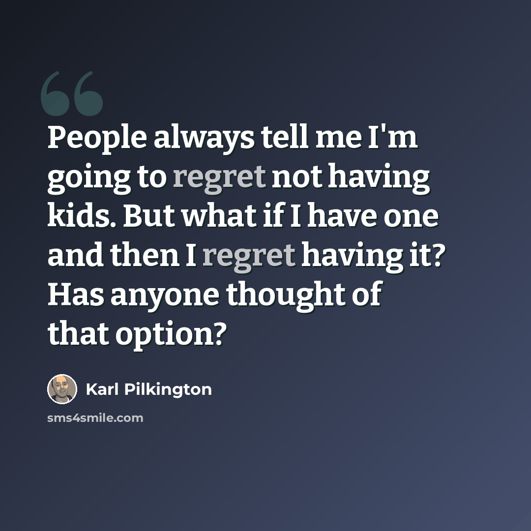 “People always tell me I'm going to regret not having kids. But what if I have one and then I regret having it? Has anyone thought of that option?” quote by Karl Pilkington