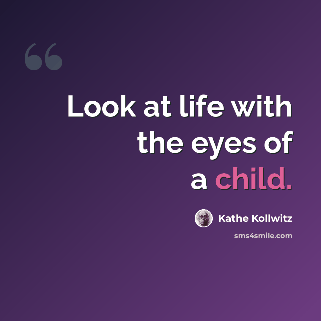 “Look at life with the eyes of a child.” quote by Kathe Kollwitz