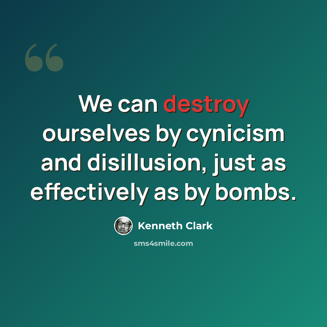 “We can destroy ourselves by cynicism and disillusion, just as effectively as by bombs.” quote by Kenneth Clark