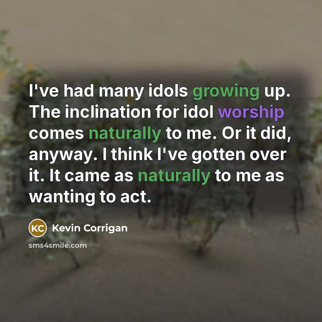 “I've had many idols growing up. The inclination for idol worship comes naturally to me. Or it did, anyway. I think I've gotten over it. It came as naturally to me as wanting to act.” quote by Kevin Corrigan