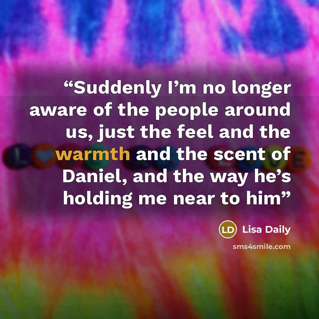 “Suddenly I’m no longer aware of the people around us, just the feel and the warmth and the scent of Daniel, and the way he’s holding me near to him” quote by Lisa Daily