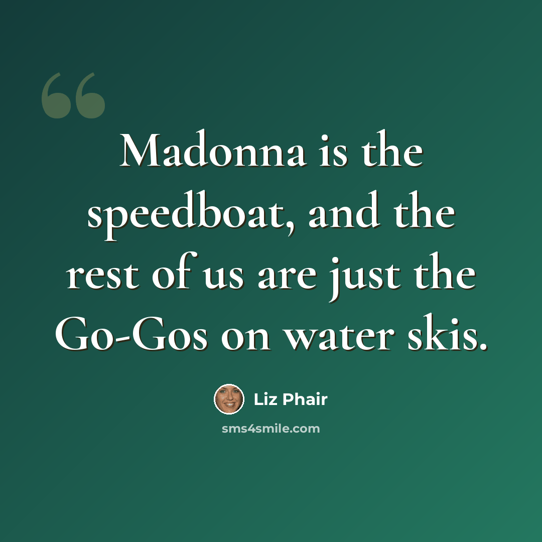 “Madonna is the speedboat, and the rest of us are just the Go-Gos on water skis.” quote by Liz Phair
