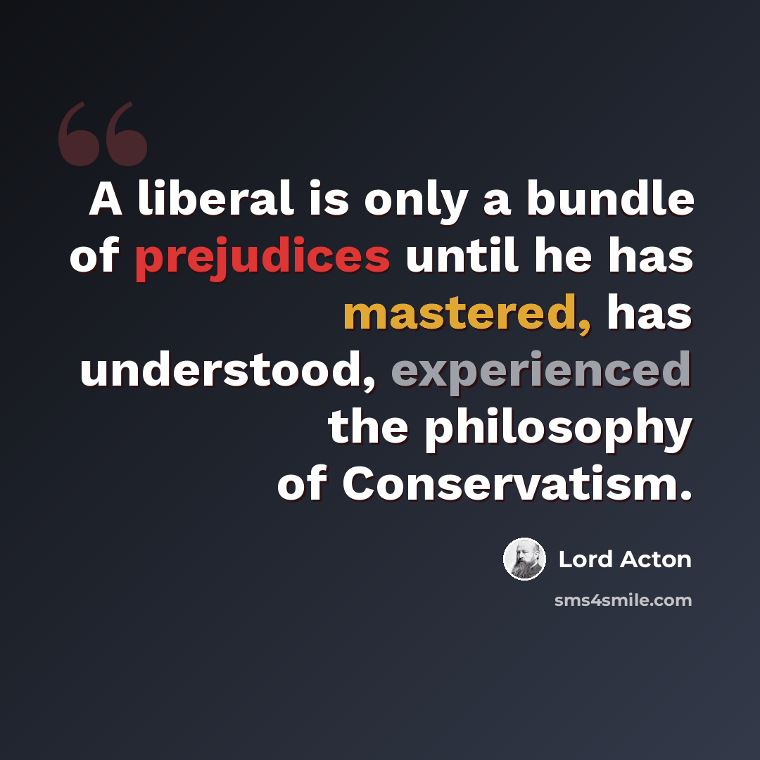 “A liberal is only a bundle of prejudices until he has mastered, has understood, experienced the philosophy of Conservatism.” quote by Lord Acton