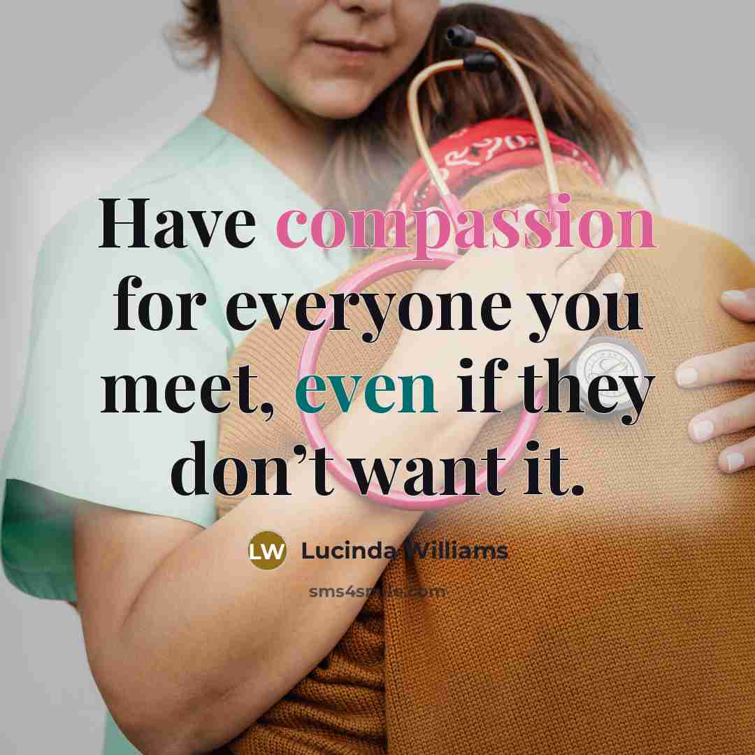 “Have compassion for everyone you meet, even if they don’t want it.” quote by Lucinda Williams