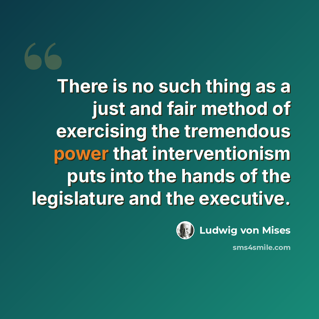 “There is no such thing as a just and fair method of exercising the tremendous power that interventionism puts into the hands of the legislature and the executive.” quote by Ludwig von Mises