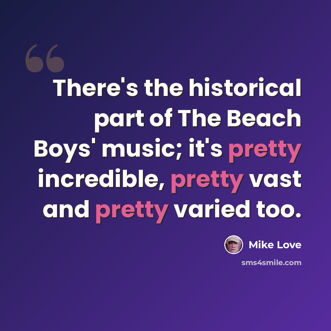 “There's the historical part of The Beach Boys' music; it's pretty incredible, pretty vast and pretty varied too.” quote by Mike Love